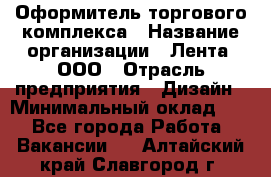 Оформитель торгового комплекса › Название организации ­ Лента, ООО › Отрасль предприятия ­ Дизайн › Минимальный оклад ­ 1 - Все города Работа » Вакансии   . Алтайский край,Славгород г.